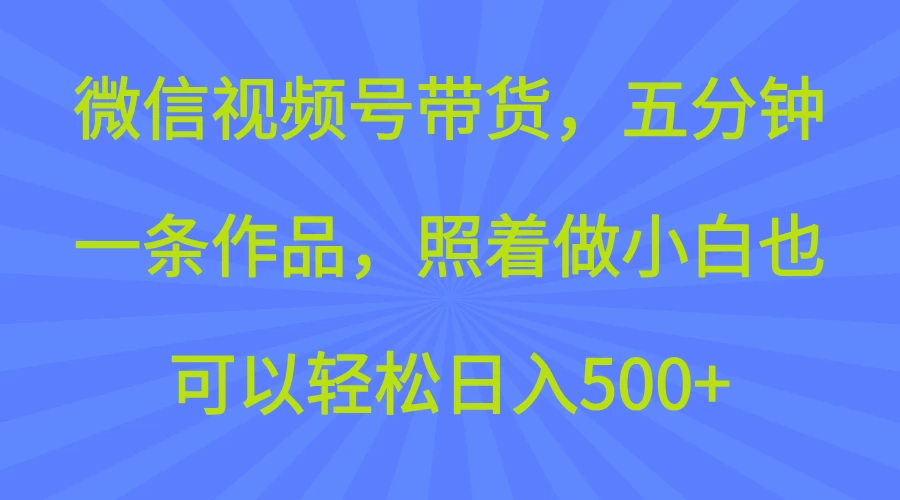 微信视频号带货，五分钟一条作品，照着做小白也可以轻松日入500+-孔明聊项目