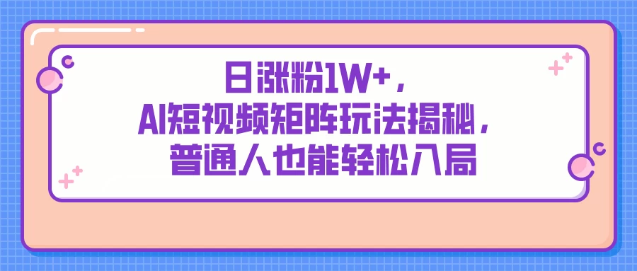 日涨粉1W+，AI短视频矩阵玩法揭秘，普通人也能轻松入局-孔明聊项目