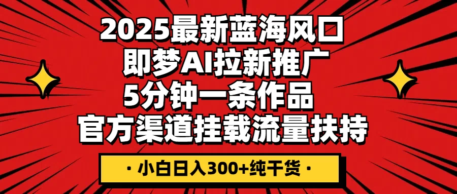 2025最新蓝海风口，即梦AI拉新推广，5分钟一条作品，官方渠道挂载；流量扶持，小白日入300+纯干货-孔明聊项目