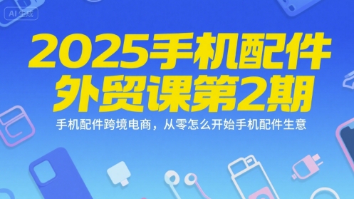 2025手机配件外贸课第2期，手机配件跨境电商，从零怎么开始手机配件生意